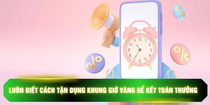 Luôn biết cách tận dụng khung giờ vàng để kết toán thưởng